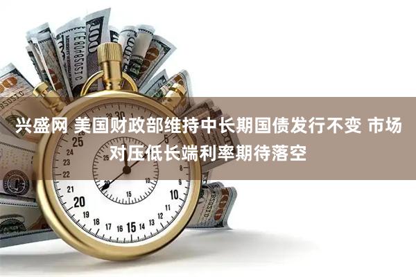 兴盛网 美国财政部维持中长期国债发行不变 市场对压低长端利率期待落空