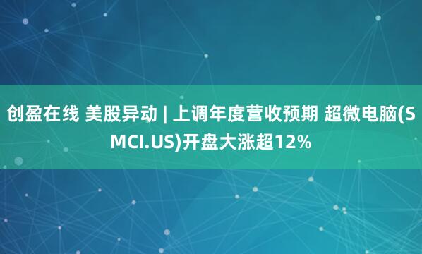创盈在线 美股异动 | 上调年度营收预期 超微电脑(SMCI.US)开盘大涨超12%