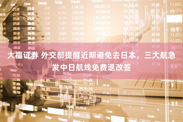 大福证券 外交部提醒近期避免去日本，三大航急发中日航线免费退改签