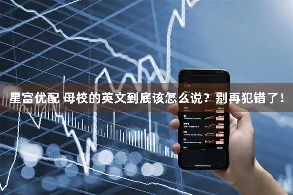 星富优配 母校的英文到底该怎么说？别再犯错了！