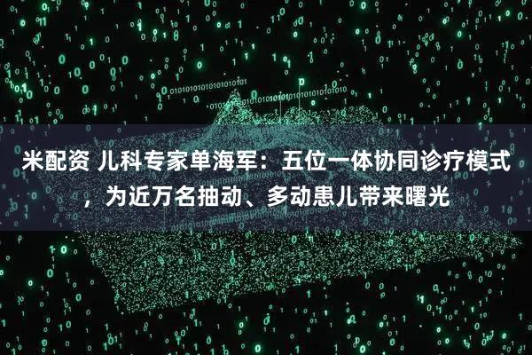 米配资 儿科专家单海军：五位一体协同诊疗模式，为近万名抽动、多动患儿带来曙光