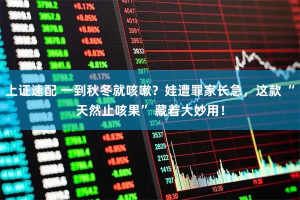 上证速配 一到秋冬就咳嗽？娃遭罪家长急，这款 “天然止咳果” 藏着大妙用！