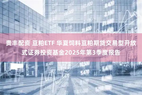 贵丰配资 豆粕ETF 华夏饲料豆粕期货交易型开放式证券投资基金2025年第3季度报告