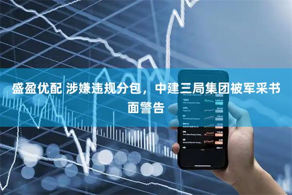 盛盈优配 涉嫌违规分包，中建三局集团被军采书面警告