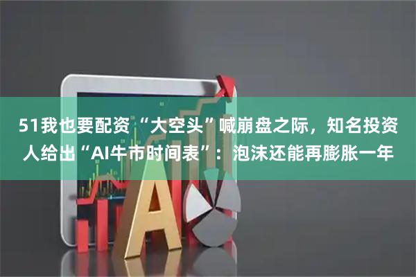 51我也要配资 “大空头”喊崩盘之际，知名投资人给出“AI牛市时间表”：泡沫还能再膨胀一年