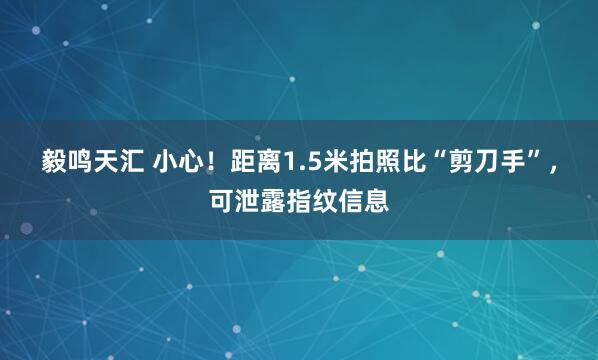毅鸣天汇 小心！距离1.5米拍照比“剪刀手”，可泄露指纹信息