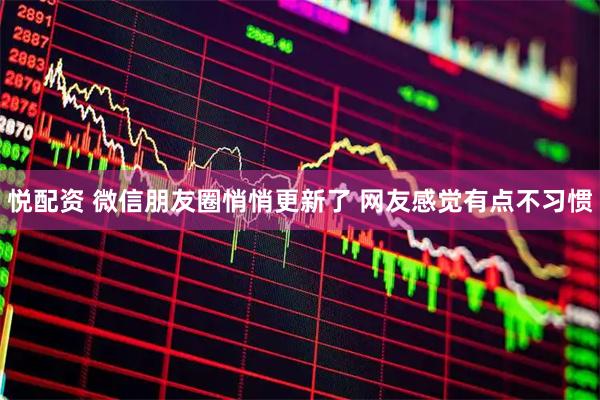 悦配资 微信朋友圈悄悄更新了 网友感觉有点不习惯