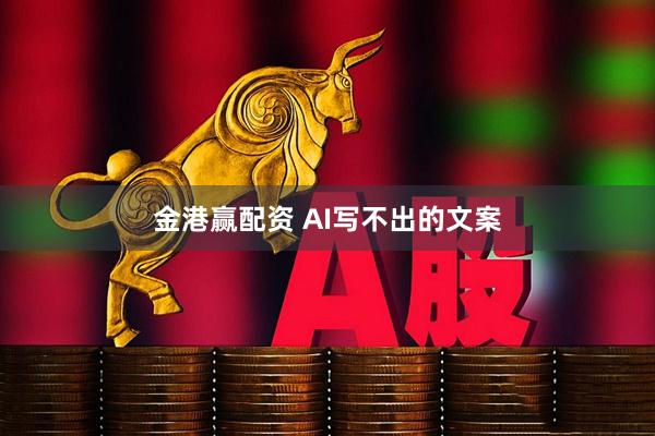 金港赢配资 AI写不出的文案