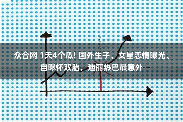 众合网 1天4个瓜! 国外生子、女星恋情曝光、自曝怀双胎，迪丽热巴最意外
