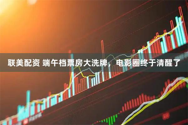 联美配资 端午档票房大洗牌，电影圈终于清醒了