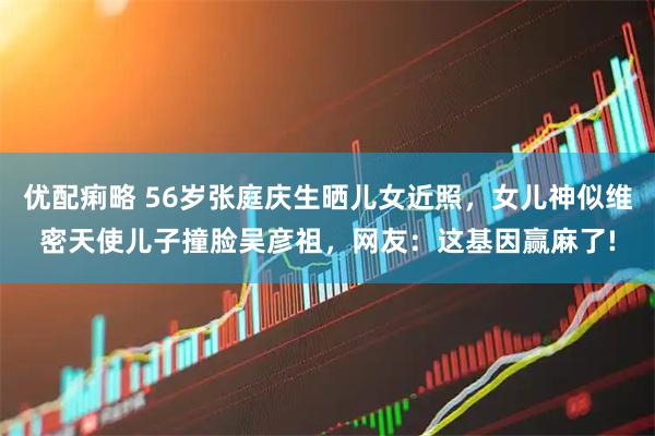 优配痢略 56岁张庭庆生晒儿女近照，女儿神似维密天使儿子撞脸吴彦祖，网友：这基因赢麻了!